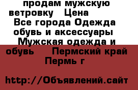 продам мужскую ветровку › Цена ­ 2 500 - Все города Одежда, обувь и аксессуары » Мужская одежда и обувь   . Пермский край,Пермь г.